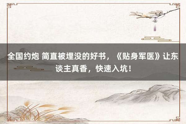 全国约炮 简直被埋没的好书，《贴身军医》让东谈主真香，快速入坑！