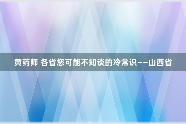 黄药师 各省您可能不知谈的冷常识——山西省