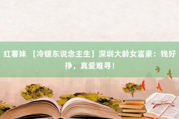 红薯妹 【冷暖东说念主生】深圳大龄女富豪：钱好挣，真爱难寻！