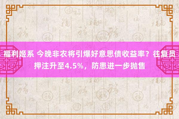 福利姬系 今晚非农将引爆好意思债收益率？往复员押注升至4.5%，防患进一步抛售
