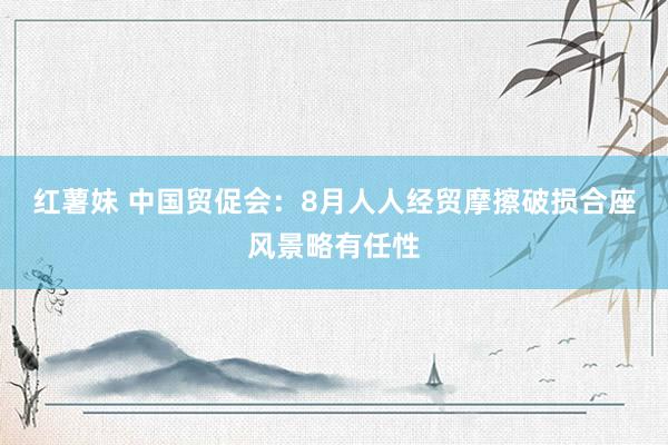 红薯妹 中国贸促会：8月人人经贸摩擦破损合座风景略有任性