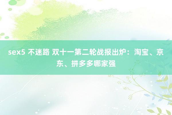 sex5 不迷路 双十一第二轮战报出炉：淘宝、京东、拼多多哪家强