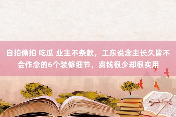 自拍偷拍 吃瓜 业主不条款，工东说念主长久皆不会作念的6个装修细节，费钱很少却很实用