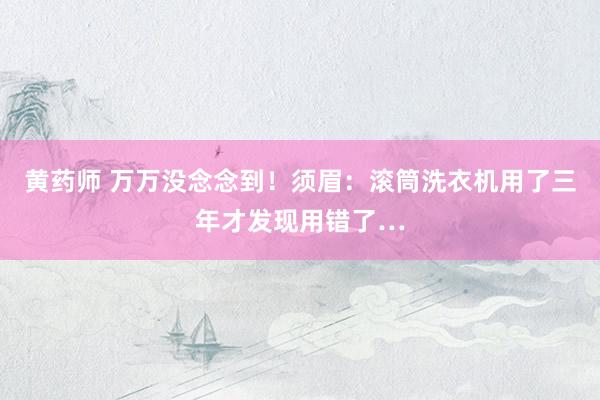 黄药师 万万没念念到！须眉：滚筒洗衣机用了三年才发现用错了…