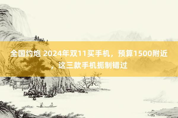 全国约炮 2024年双11买手机，预算1500附近，这三款手机扼制错过