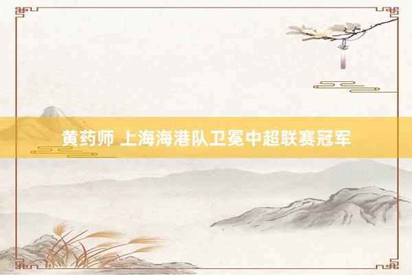 黄药师 上海海港队卫冕中超联赛冠军