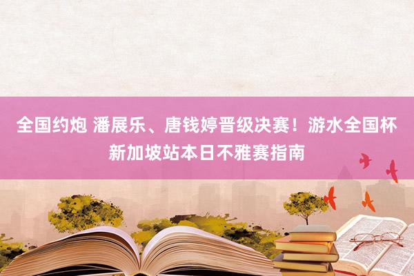 全国约炮 潘展乐、唐钱婷晋级决赛！游水全国杯新加坡站本日不雅赛指南