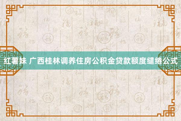 红薯妹 广西桂林调养住房公积金贷款额度缱绻公式