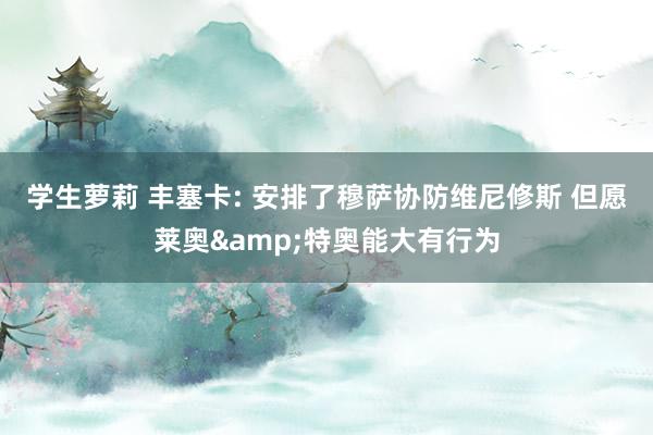 学生萝莉 丰塞卡: 安排了穆萨协防维尼修斯 但愿莱奥&特奥能大有行为