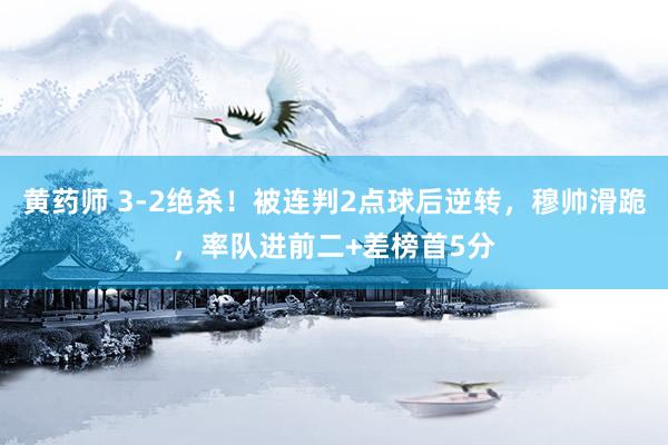 黄药师 3-2绝杀！被连判2点球后逆转，穆帅滑跪，率队进前二+差榜首5分