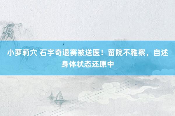 小萝莉穴 石宇奇退赛被送医！留院不雅察，自述身体状态还原中