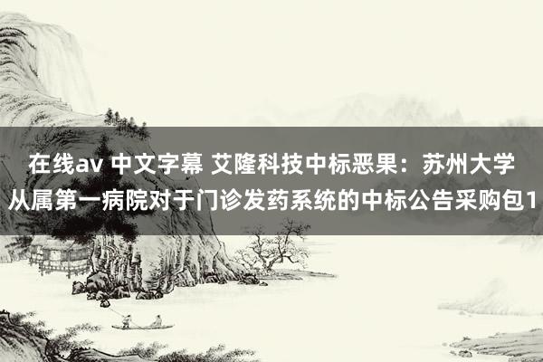 在线av 中文字幕 艾隆科技中标恶果：苏州大学从属第一病院对于门诊发药系统的中标公告采购包1