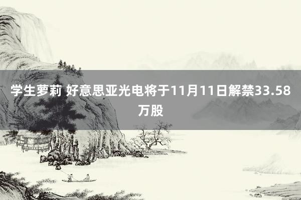学生萝莉 好意思亚光电将于11月11日解禁33.58万股