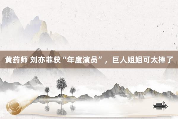 黄药师 刘亦菲获“年度演员”，巨人姐姐可太棒了