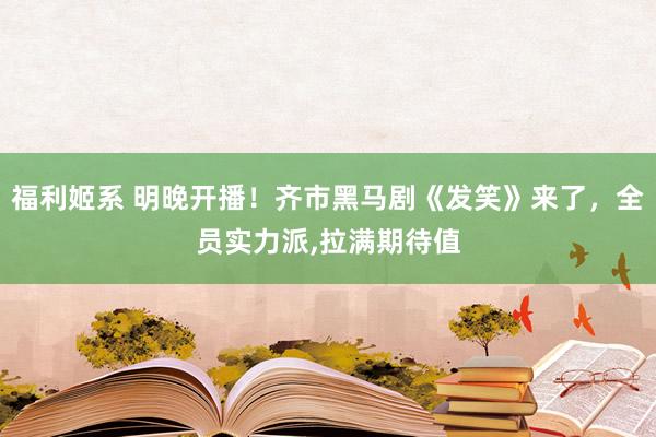 福利姬系 明晚开播！齐市黑马剧《发笑》来了，全员实力派,拉满期待值