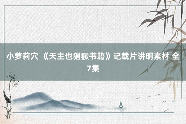 小萝莉穴 《天主也猖獗书籍》记载片讲明素材 全7集