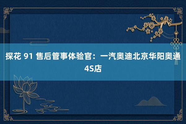 探花 91 售后管事体验官：一汽奥迪北京华阳奥通4S店