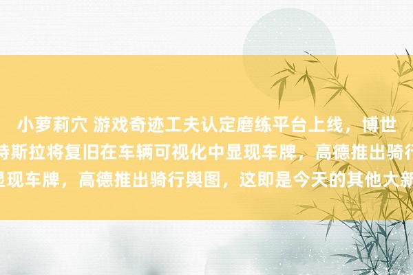 小萝莉穴 游戏奇迹工夫认定磨练平台上线，博世在德裁人七千东谈主，特斯拉将复旧在车辆可视化中显现车牌，高德推出骑行舆图，这即是今天的其他大新闻！