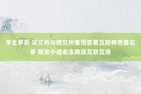 学生萝莉 深交所与德交所集团签署互助神思备忘录 鞭策中德老本商场互联互通