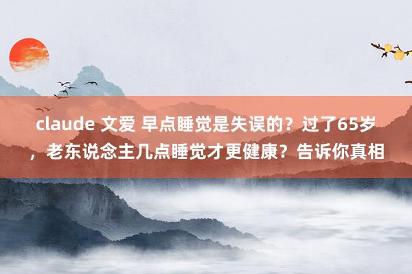 claude 文爱 早点睡觉是失误的？过了65岁，老东说念主几点睡觉才更健康？告诉你真相