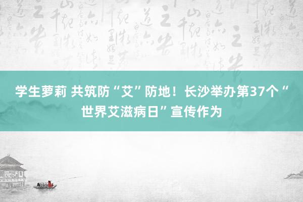 学生萝莉 共筑防“艾”防地！长沙举办第37个“世界艾滋病日”宣传作为