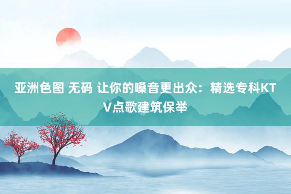 亚洲色图 无码 让你的嗓音更出众：精选专科KTV点歌建筑保举
