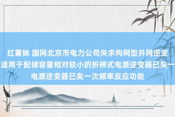 红薯妹 国网北京市电力公司央求构网型并网逆变器收尾专利，更适用于配储容量相对较小的折柳式电源逆变器已矣一次频率反应功能
