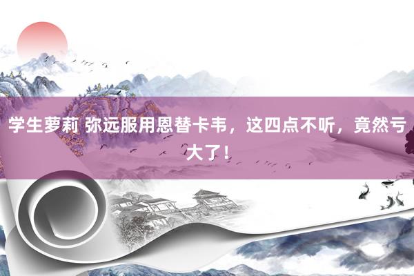 学生萝莉 弥远服用恩替卡韦，这四点不听，竟然亏大了！