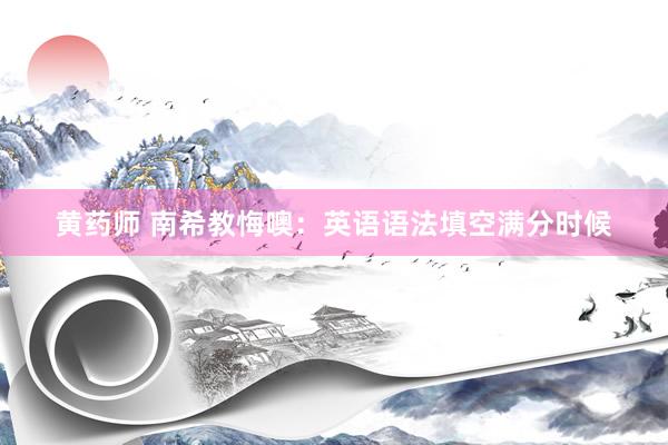 黄药师 南希教悔噢：英语语法填空满分时候