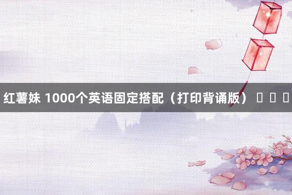 红薯妹 1000个英语固定搭配（打印背诵版） ​​​