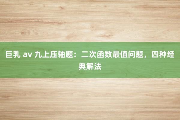 巨乳 av 九上压轴题：二次函数最值问题，四种经典解法