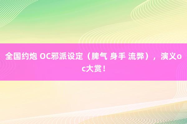全国约炮 OC邪派设定（脾气 身手 流弊），演义oc大赏！