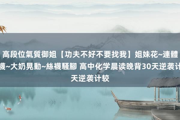 高段位氣質御姐【功夫不好不要找我】姐妹花~連體絲襪~大奶晃動~絲襪騷腳 高中化学晨读晚背30天逆袭计较