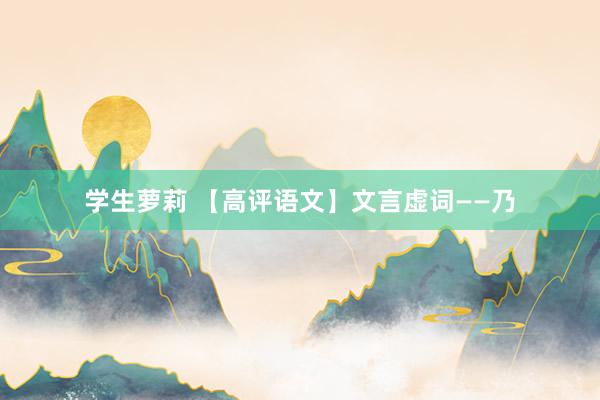 学生萝莉 【高评语文】文言虚词——乃