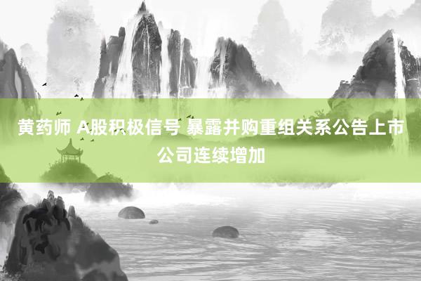黄药师 A股积极信号 暴露并购重组关系公告上市公司连续增加
