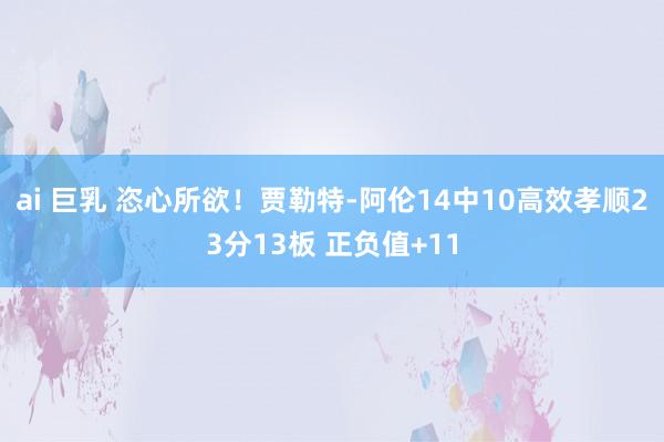 ai 巨乳 恣心所欲！贾勒特-阿伦14中10高效孝顺23分13板 正负值+11