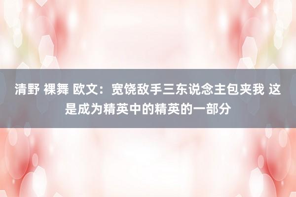 清野 裸舞 欧文：宽饶敌手三东说念主包夹我 这是成为精英中的精英的一部分