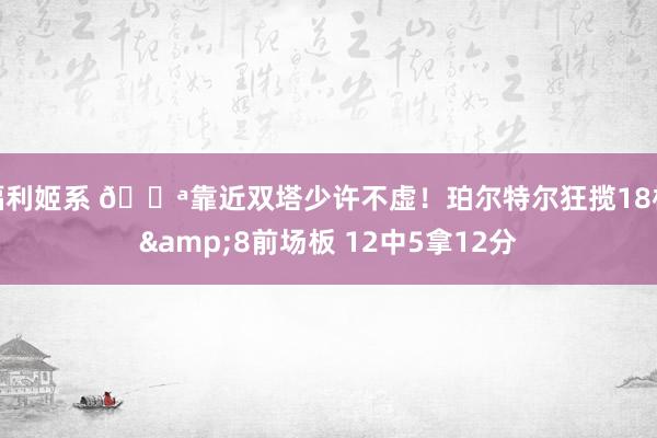 福利姬系 💪靠近双塔少许不虚！珀尔特尔狂揽18板&8前场板 12中5拿12分