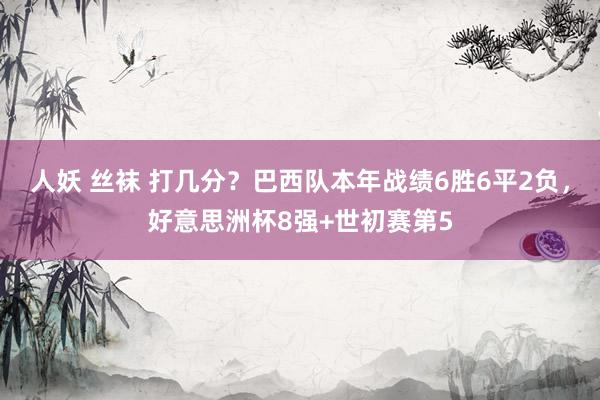 人妖 丝袜 打几分？巴西队本年战绩6胜6平2负，好意思洲杯8强+世初赛第5