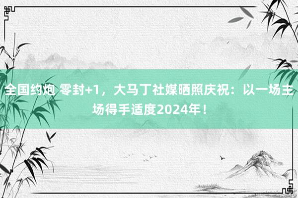 全国约炮 零封+1，大马丁社媒晒照庆祝：以一场主场得手适度2024年！