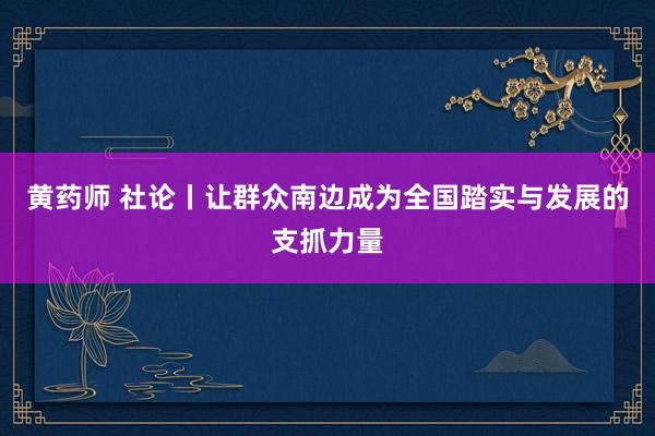 黄药师 社论丨让群众南边成为全国踏实与发展的支抓力量