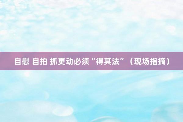 自慰 自拍 抓更动必须“得其法”（现场指摘）