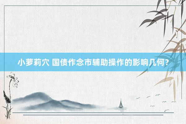 小萝莉穴 国债作念市辅助操作的影响几何？