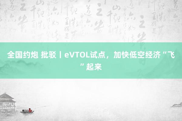 全国约炮 批驳丨eVTOL试点，加快低空经济“飞”起来
