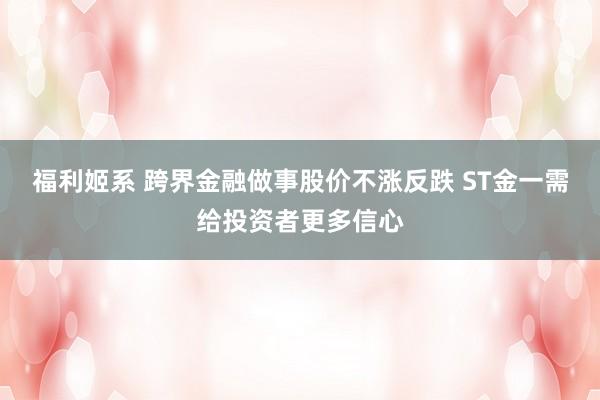 福利姬系 跨界金融做事股价不涨反跌 ST金一需给投资者更多信心