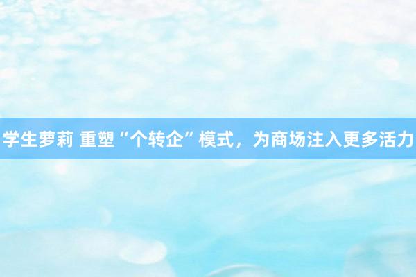 学生萝莉 重塑“个转企”模式，为商场注入更多活力