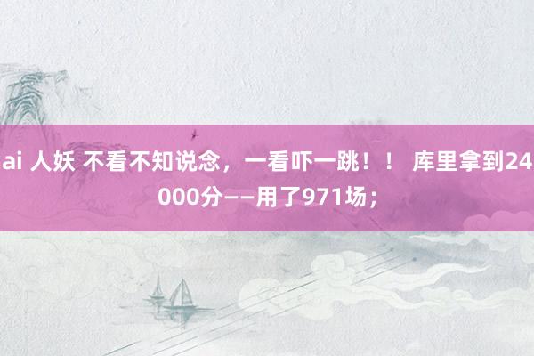 ai 人妖 不看不知说念，一看吓一跳！！ 库里拿到24000分——用了971场；