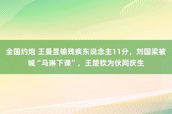 全国约炮 王曼昱输残疾东说念主11分，刘国梁被喊“马琳下课”，王楚钦为伙同庆生
