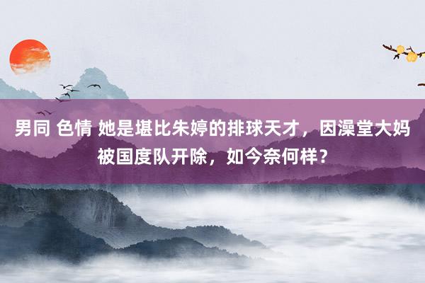 男同 色情 她是堪比朱婷的排球天才，因澡堂大妈被国度队开除，如今奈何样？