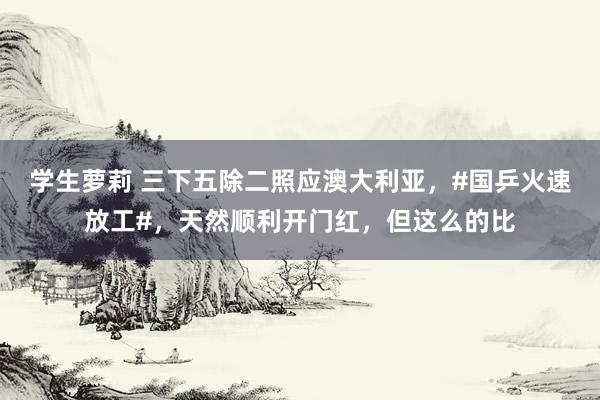 学生萝莉 三下五除二照应澳大利亚，#国乒火速放工#，天然顺利开门红，但这么的比